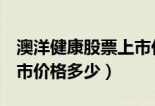 澳洋健康股票上市价格（澳洋健康002172上市价格多少）