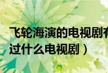 飞轮海演的电视剧有哪些（飞轮海的成员都演过什么电视剧）