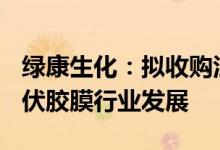 绿康生化：拟收购江西纬科100%股权看好光伏胶膜行业发展