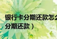 银行卡分期还款怎么还（大连银行信用卡如何分期还款）