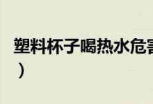 塑料杯子喝热水危害（塑料杯子喝热水有害吗）