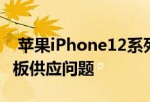  苹果iPhone12系列还在分阶段发布！由于主板供应问题 