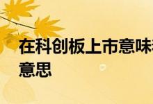 在科创板上市意味着什么 在科创板上市什么意思 