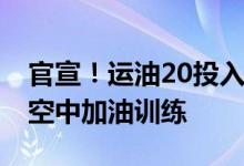 官宣！运油20投入练兵备战和歼16开展海上空中加油训练