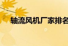  轴流风机厂家排名 口碑好的排行榜分享 