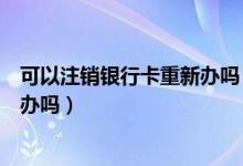 可以注销银行卡重新办吗（温州银行信用卡注销后能重新再办吗）