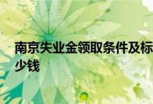 南京失业金领取条件及标准2022 南京失业金一个月能领多少钱 