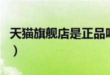 天猫旗舰店是正品吗（天猫官方旗舰店靠谱吗）