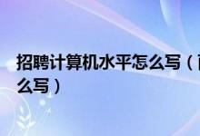 招聘计算机水平怎么写（面试个人信息表计算机语言水平怎么写）