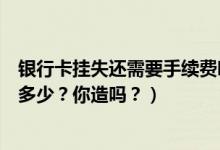 银行卡挂失还需要手续费吗（大连银行信用卡挂失手续费是多少？你造吗？）