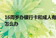 16周岁办银行卡和成人有什么区别 16周岁能办什么银行卡 怎么办