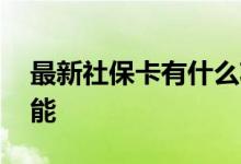 最新社保卡有什么功能 最新社保卡有什么功能