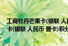 工商牡丹芒果卡(银联 人民币 普卡)费用说明 工商牡丹芒果卡(银联 人民币 普卡)积分规则