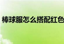 棒球服怎么搭配红色（棒球服怎么搭配好看）