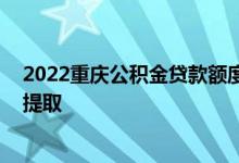 2022重庆公积金贷款额度和贷款比例多少 重庆公积金怎么提取 