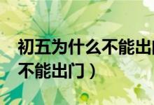 初五为什么不能出门?（为什么初五有的地方不能出门）