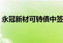 永冠新材可转债中签号出炉：共约12.51万个