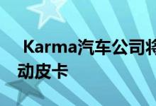  Karma汽车公司将在今年晚些时候公布其电动皮卡 