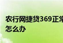 农行网捷贷369正常吗 es369农行网捷贷被拒怎么办