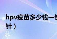 hpv疫苗多少钱一针四价（hpv疫苗多少钱一针）