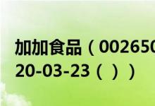 加加食品（002650）今日股票行情查询（2020-03-23（））