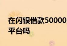 在闪银借款50000是真的吗 闪银借钱是正规平台吗