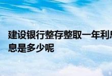 建设银行整存整取一年利息是多少 建设银行整存整取一年利息是多少呢
