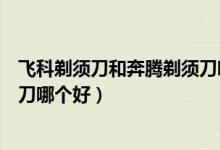 飞科剃须刀和奔腾剃须刀哪个好些（飞科剃须刀和奔腾剃须刀哪个好）