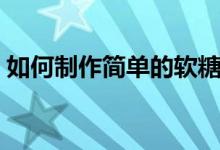 如何制作简单的软糖（如何制作简单小发明）