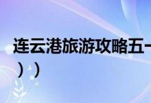 连云港旅游攻略五一（连云港旅游攻略（图文））