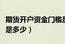 期货开户资金门槛是多少（期货开户资金门槛是多少）