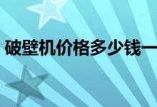 破壁机价格多少钱一台（哪个品牌的比较好）