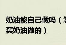奶油能自己做吗（怎么样自制奶油不用去超市买奶油做的）