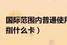 国际范围内普通使用的信用卡（国际信用卡是指什么卡）