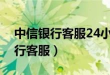 中信银行客服24小时人工服务电话（中信银行客服）