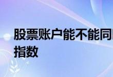 股票账户能不能同时登录 股票账户能不能买指数 