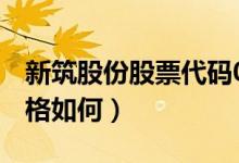 新筑股份股票代码002480（新筑股份股票价格如何）