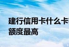 建行信用卡什么卡额度大 建行信用卡什么卡额度最高