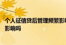 个人征信贷后管理频繁影响房贷吗 个人征信贷后管理频繁有影响吗