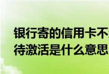 银行寄的信用卡不激活会怎样 信用卡未寄卡待激活是什么意思