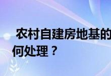  农村自建房地基的场地如何选择 地基不良如何处理？ 