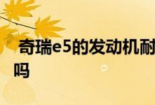  奇瑞e5的发动机耐用吗 奇瑞e5怎么样毛病多吗 