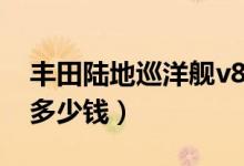丰田陆地巡洋舰v8视频（丰田陆地巡洋舰v8多少钱）