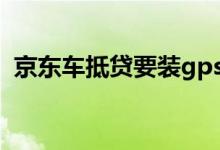 京东车抵贷要装gps吗 京东车抵贷要上门吗