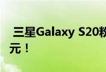  三星Galaxy S20粉丝版价格曝光 不到700美元！ 