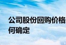 公司股份回购价格怎么确定 股份回购价格如何确定