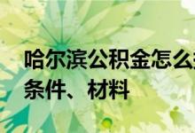 哈尔滨公积金怎么提取 公积金退休提取办理条件、材料 