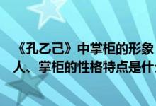 《孔乙己》中掌柜的形象（＜＜孔乙己＞＞中孔乙己、丁举人、掌柜的性格特点是什么?）