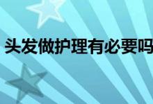 头发做护理有必要吗（头发做护理有什么用）