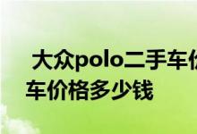  大众polo二手车价多少 大众polo两厢二手车价格多少钱 